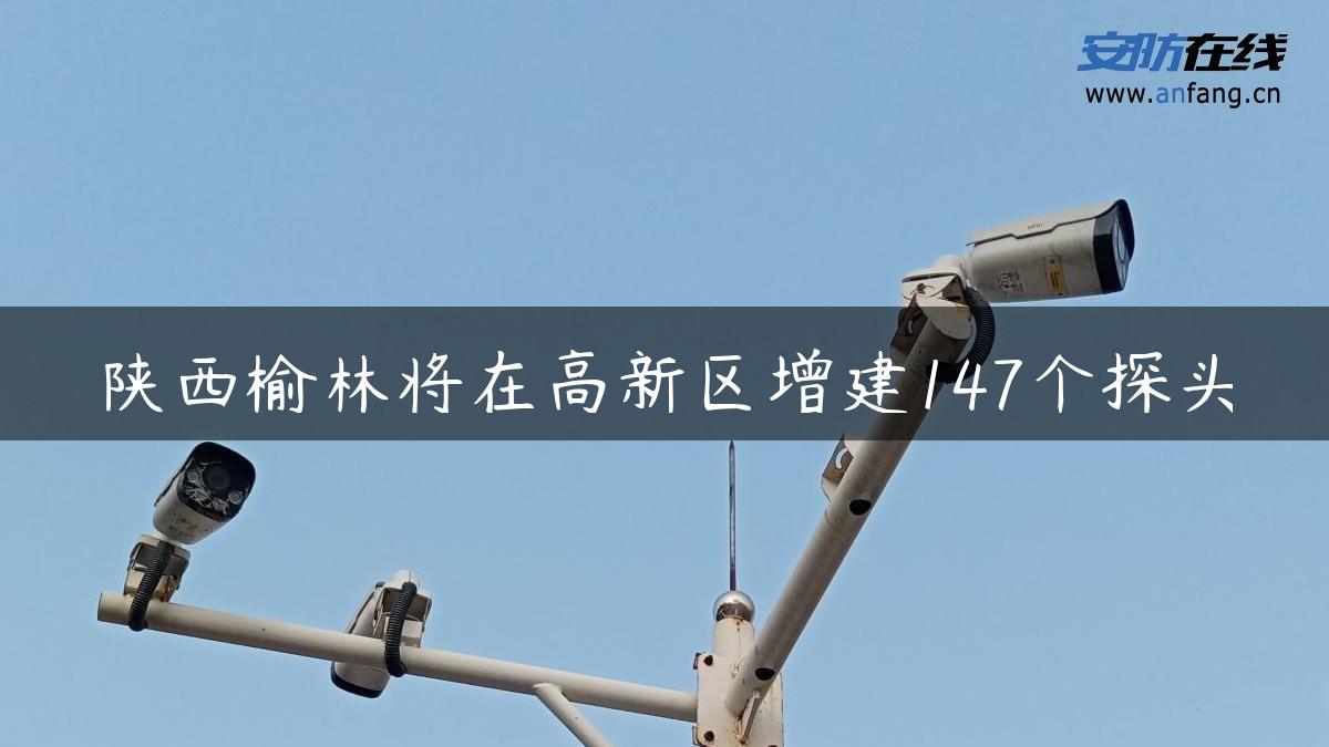 陕西榆林将在高新区增建147个探头