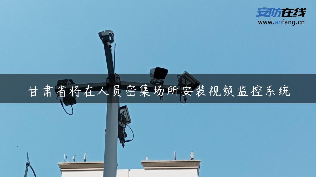 甘肃省将在人员密集场所安装视频监控系统