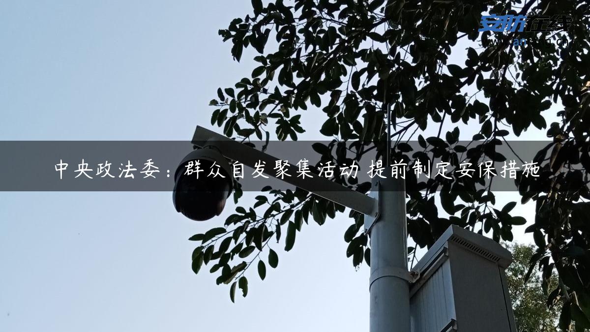 中央政法委：群众自发聚集活动 提前制定安保措施