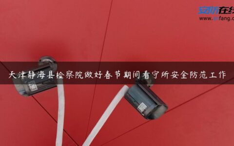 天津静海县检察院做好春节期间看守所安全防范工作