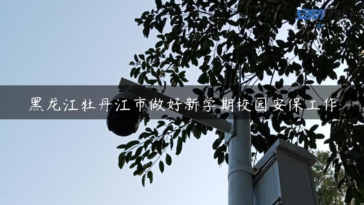 黑龙江牡丹江市做好新学期校园安保工作