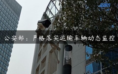 公安部：严格落实运输车辆动态监控