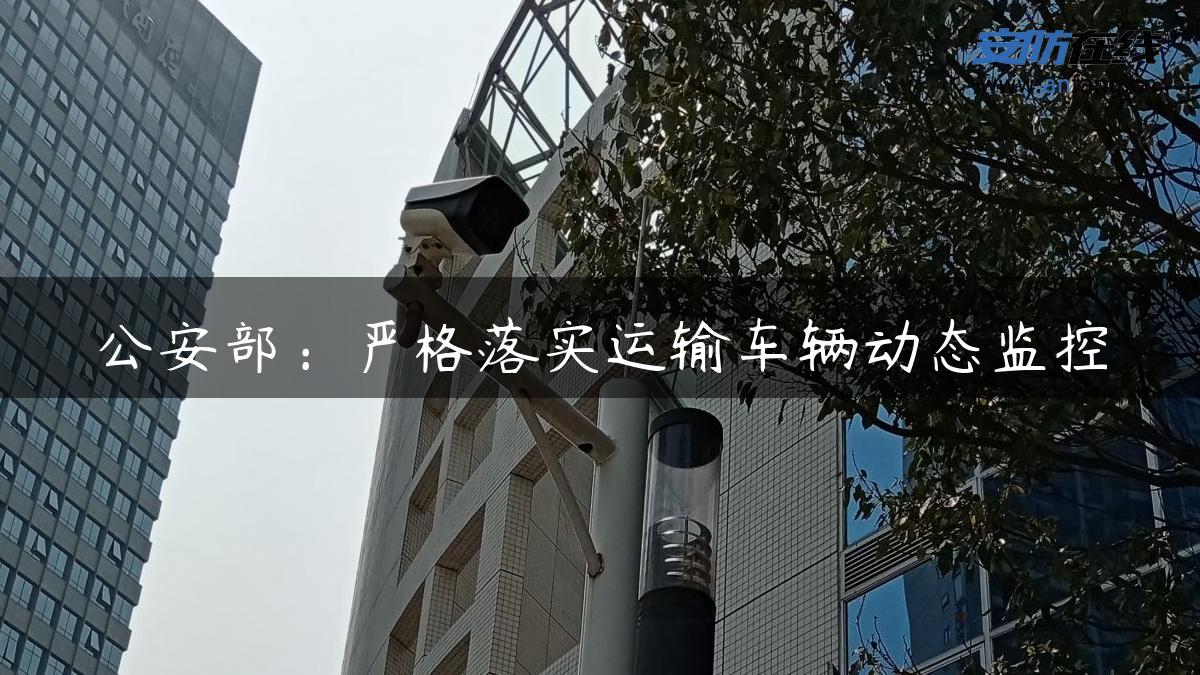 公安部：严格落实运输车辆动态监控