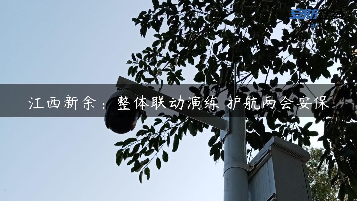 江西新余：整体联动演练 护航两会安保