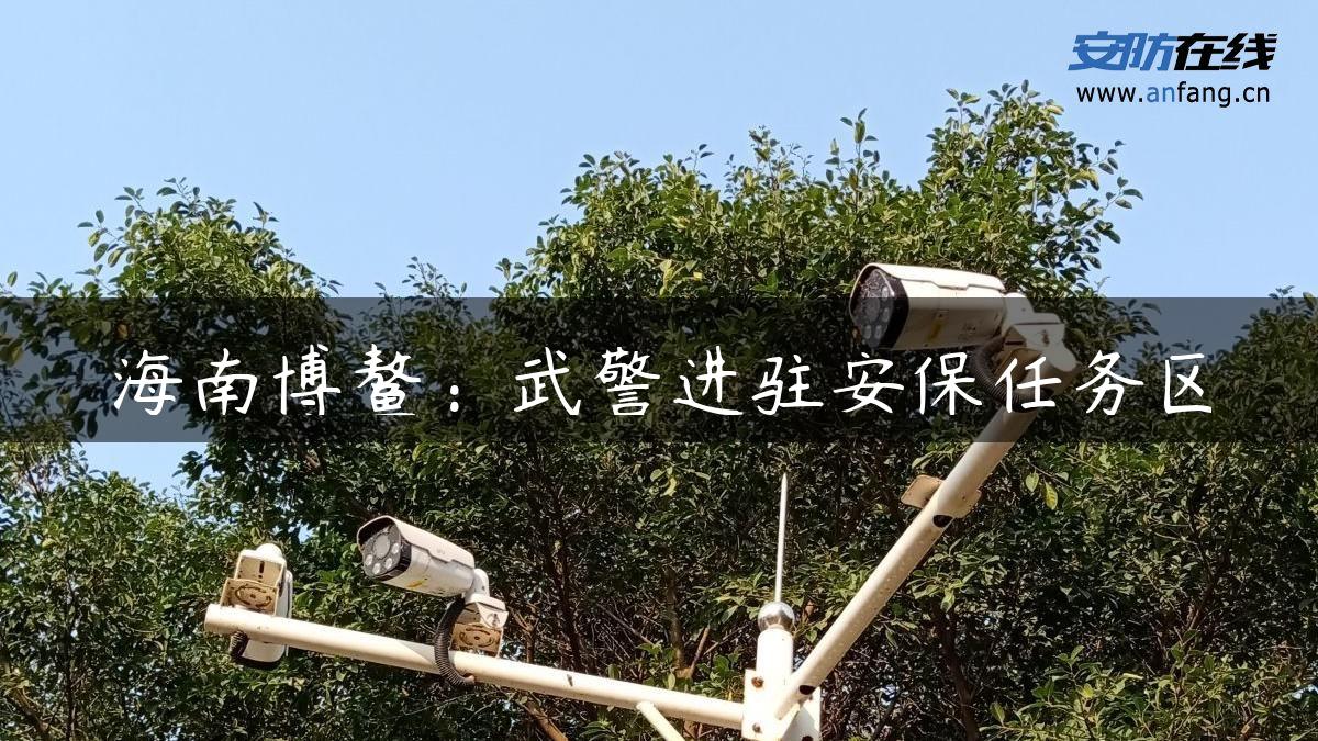 海南博鳌：武警进驻安保任务区