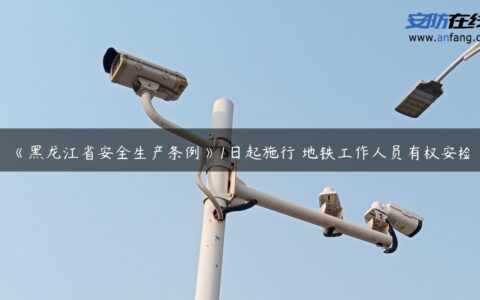 《黑龙江省安全生产条例》1日起施行 地铁工作人员有权安检