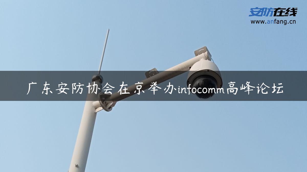 广东安防协会在京举办infocomm高峰论坛