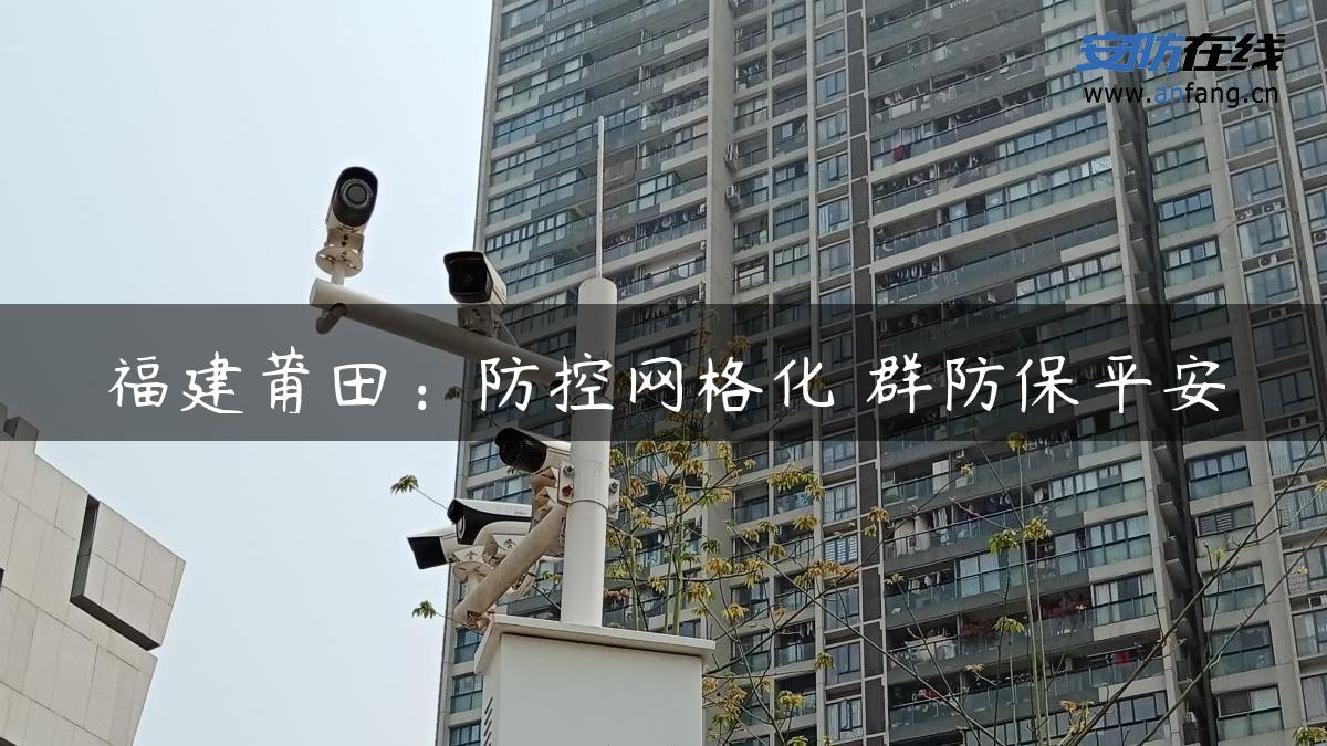 福建莆田：防控网格化 群防保平安