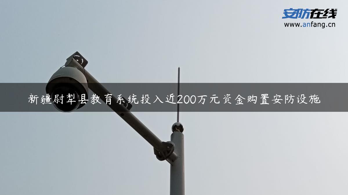 新疆尉犁县教育系统投入近200万元资金购置安防设施