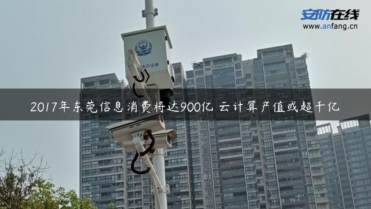 2017年东莞信息消费将达900亿 云计算产值或超千亿