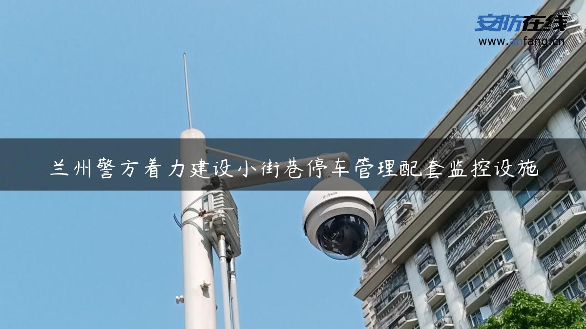 兰州警方着力建设小街巷停车管理配套监控设施