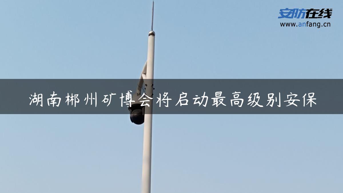 湖南郴州矿博会将启动最高级别安保