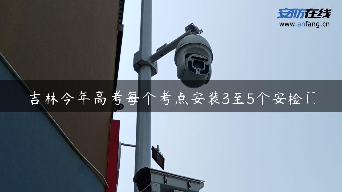 吉林今年高考每个考点安装3至5个安检门