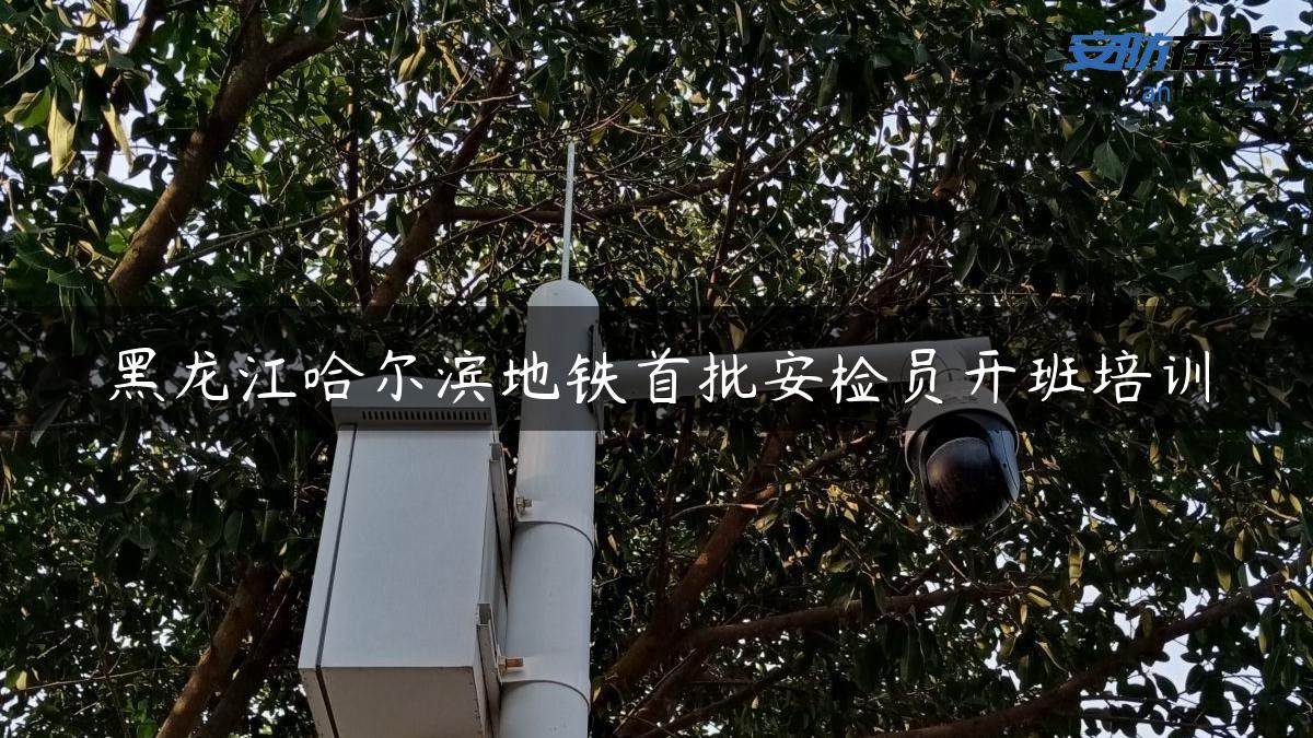 黑龙江哈尔滨地铁首批安检员开班培训