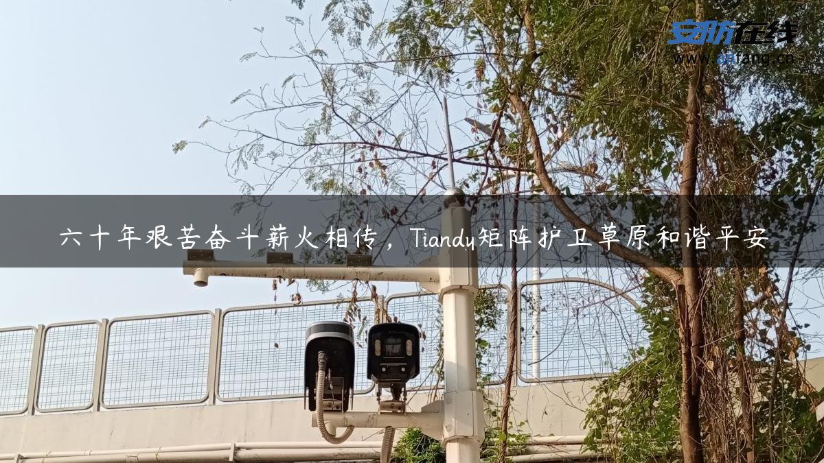 六十年艰苦奋斗薪火相传，Tiandy矩阵护卫草原和谐平安