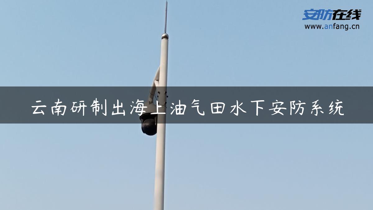 云南研制出海上油气田水下安防系统