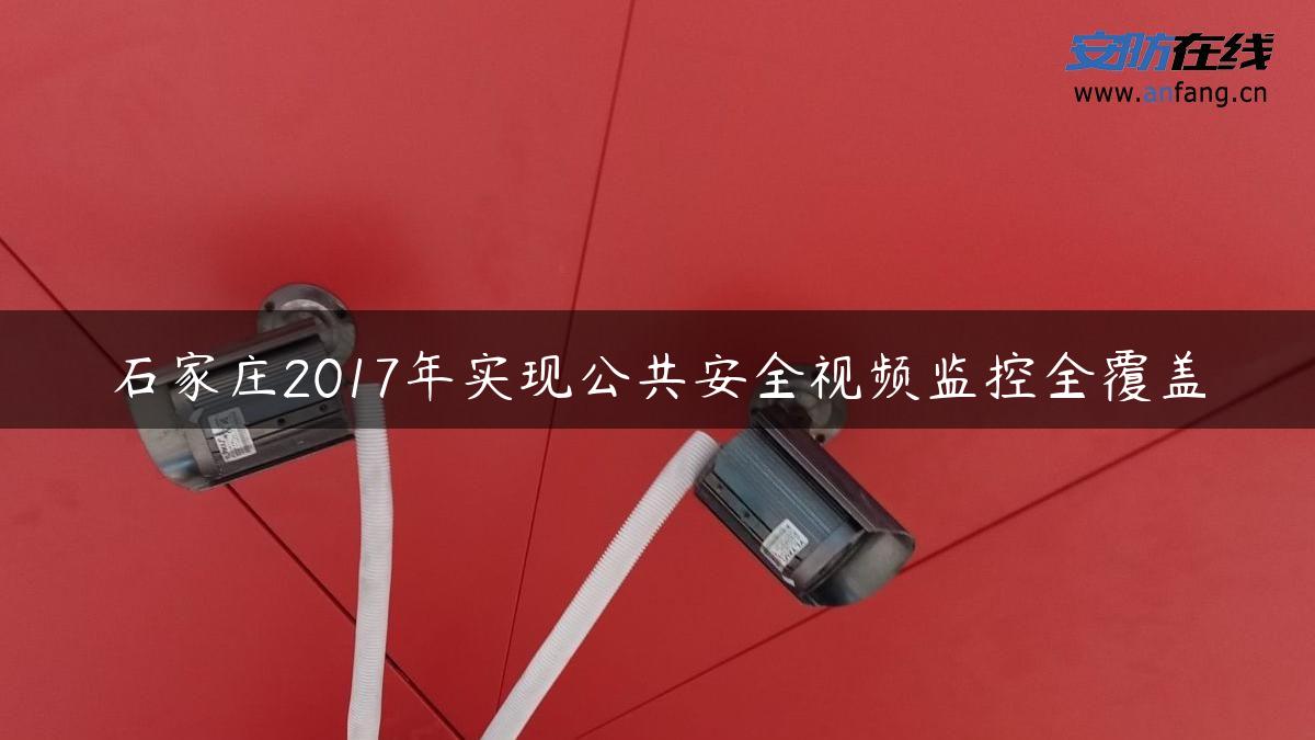 石家庄2017年实现公共安全视频监控全覆盖