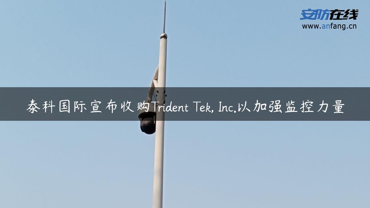 泰科国际宣布收购Trident Tek, Inc.以加强监控力量