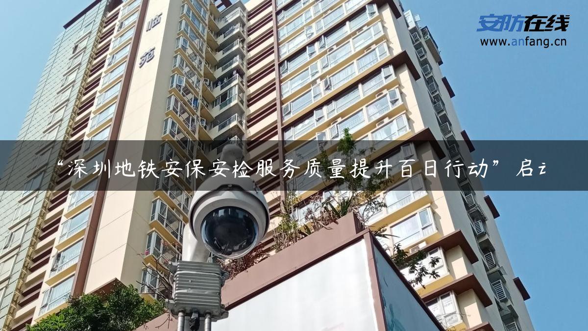 “深圳地铁安保安检服务质量提升百日行动”启动