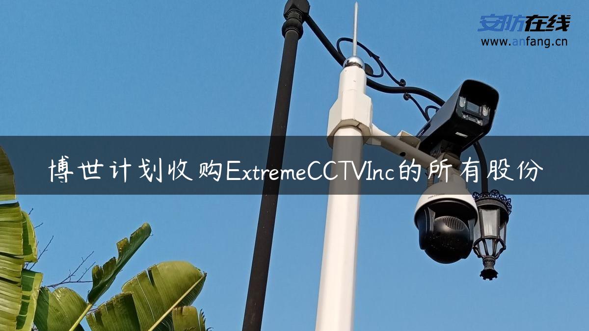 博世计划收购ExtremeCCTVInc的所有股份