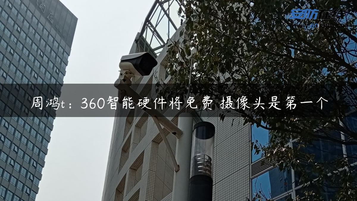 周鸿t：360智能硬件将免费 摄像头是第一个