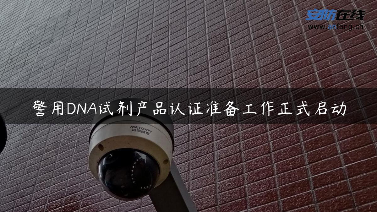 警用DNA试剂产品认证准备工作正式启动