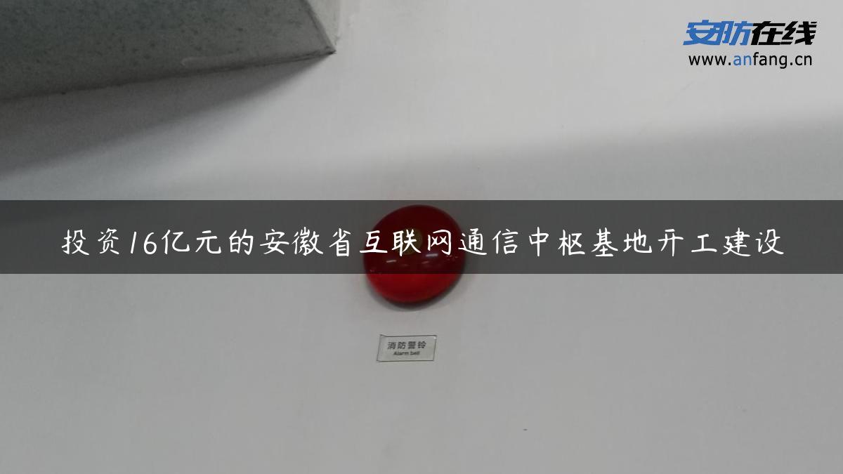 投资16亿元的安徽省互联网通信中枢基地开工建设