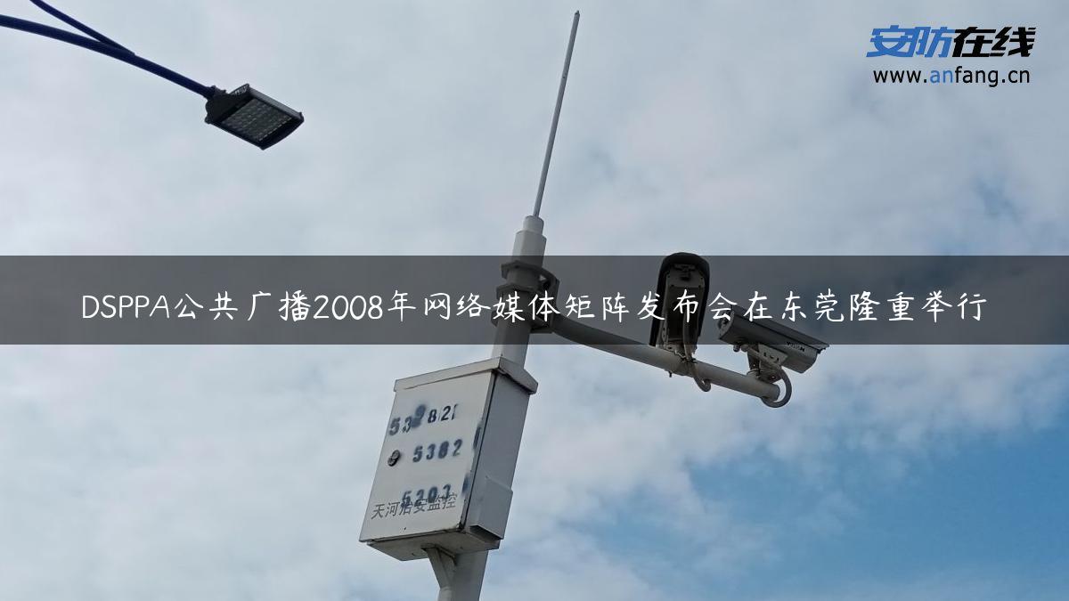 DSPPA公共广播2008年网络媒体矩阵发布会在东莞隆重举行