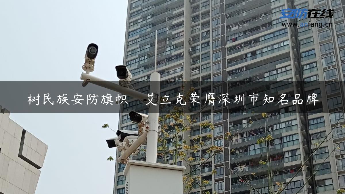 树民族安防旗帜　艾立克荣膺深圳市知名品牌