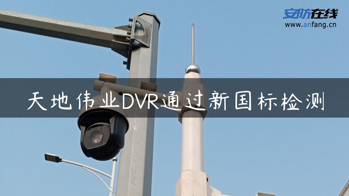 天地伟业DVR通过新国标检测