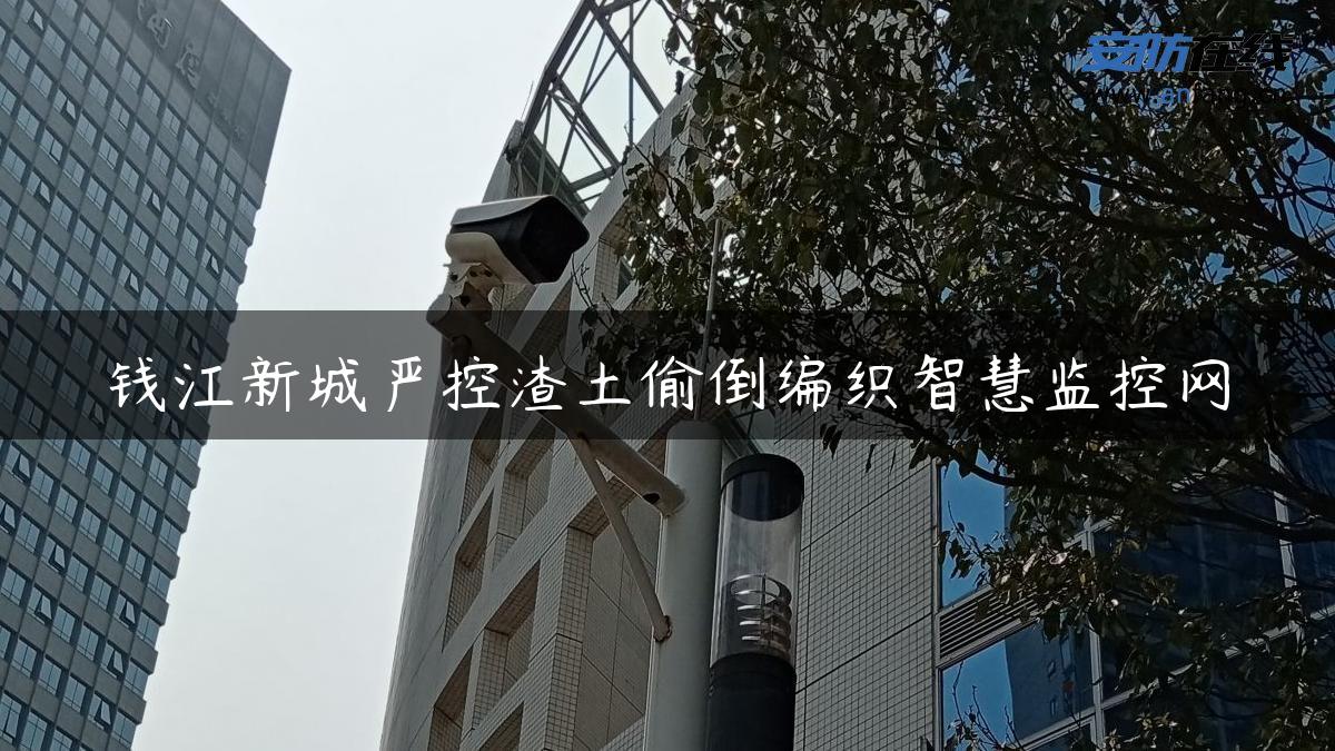 钱江新城严控渣土偷倒编织智慧监控网