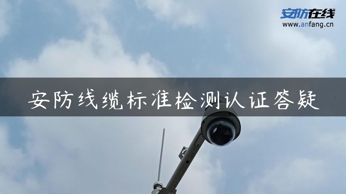 安防线缆标准检测认证答疑