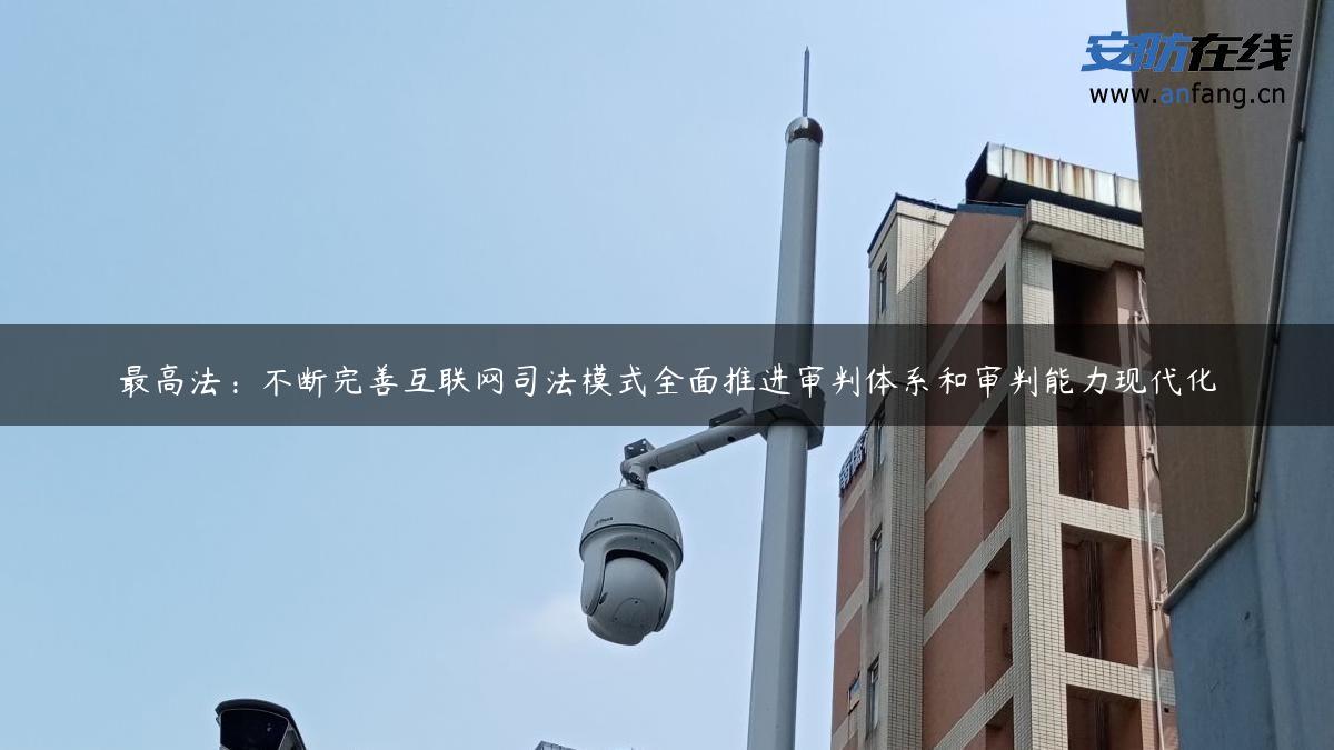 最高法：不断完善互联网司法模式全面推进审判体系和审判能力现代化