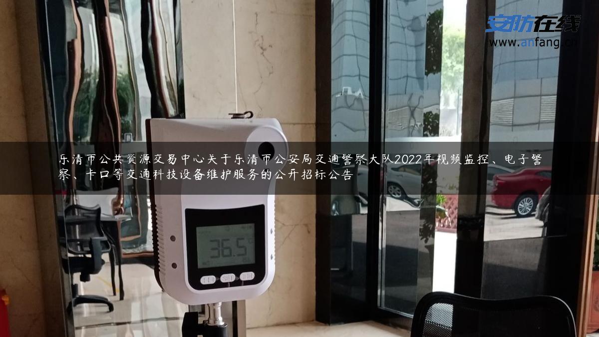 乐清市公共资源交易中心关于乐清市公安局交通警察大队2022年视频监控、电子警察、卡口等交通科技设备维护服务的公开招标公告