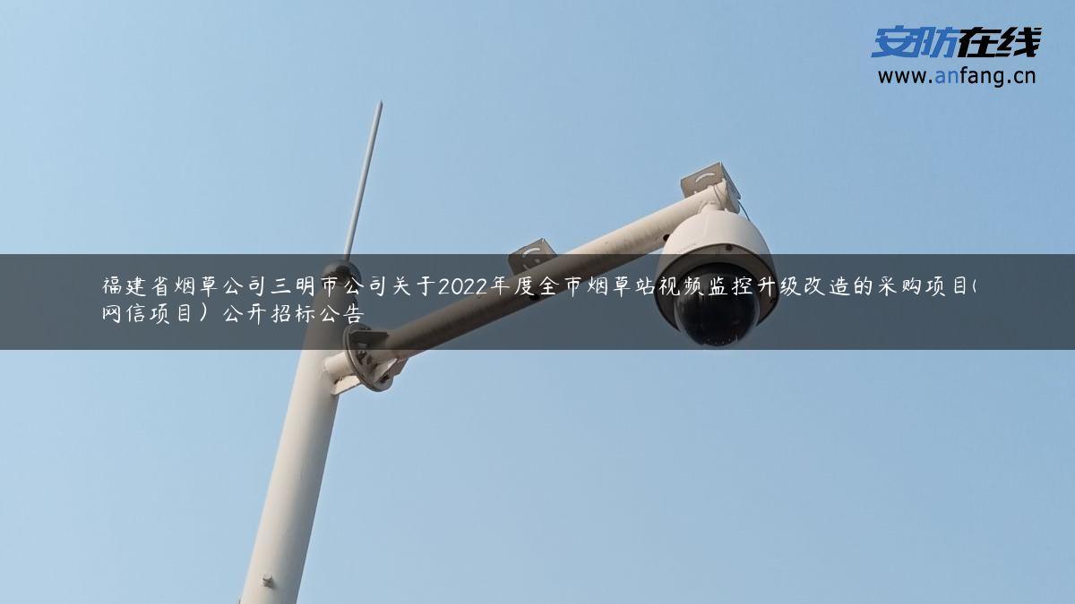 福建省烟草公司三明市公司关于2022年度全市烟草站视频监控升级改造的采购项目(网信项目）公开招标公告