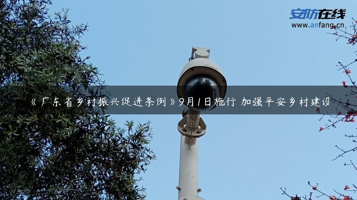 《广东省乡村振兴促进条例》9月1日施行 加强平安乡村建设