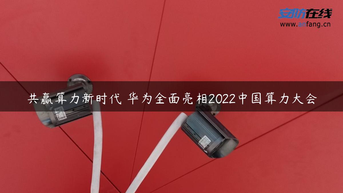 共赢算力新时代 华为全面亮相2022中国算力大会