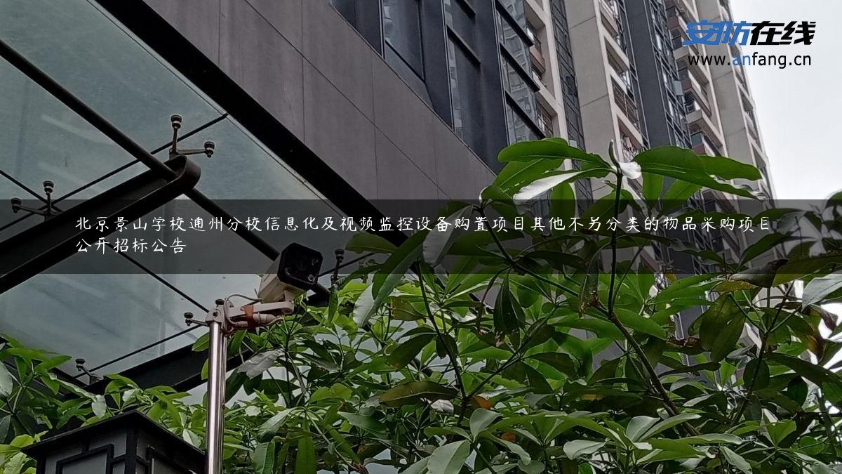 北京景山学校通州分校信息化及视频监控设备购置项目其他不另分类的物品采购项目公开招标公告