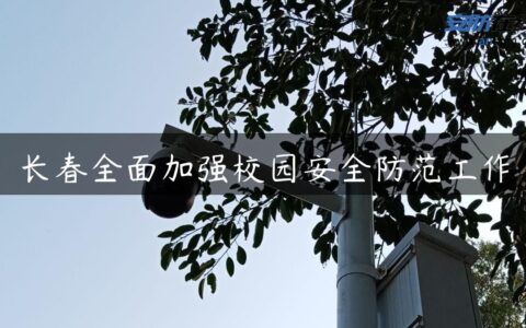 长春全面加强校园安全防范工作