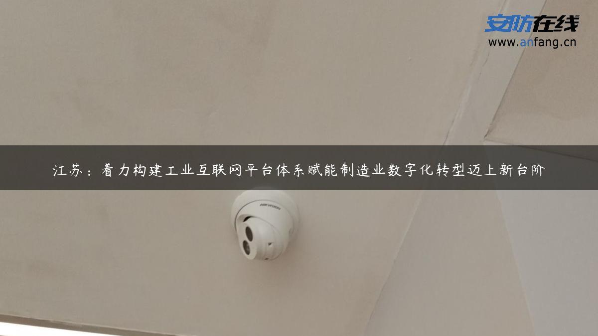 江苏：着力构建工业互联网平台体系赋能制造业数字化转型迈上新台阶