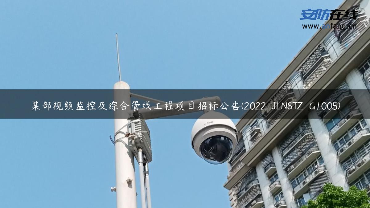 某部视频监控及综合管线工程项目招标公告(2022-JLNSTZ-G1005)