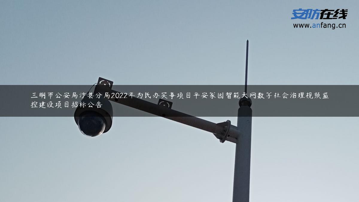 三明市公安局沙县分局2022年为民办实事项目平安家园智能天网数字社会治理视频监控建设项目招标公告