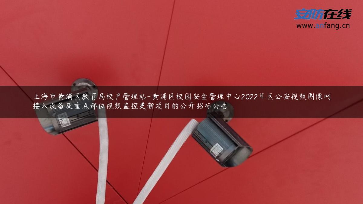 上海市黄浦区教育局校产管理站-黄浦区校园安全管理中心2022年区公安视频图像网接入设备及重点部位视频监控更新项目的公开招标公告