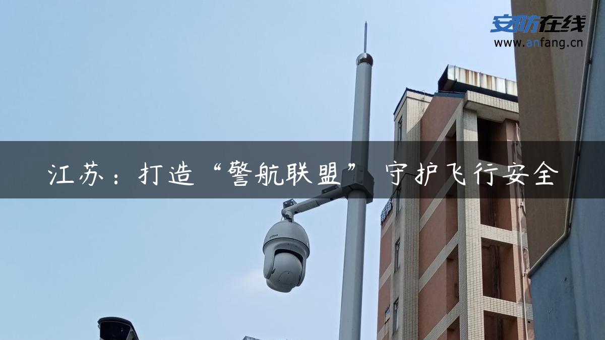 江苏：打造“警航联盟” 守护飞行安全