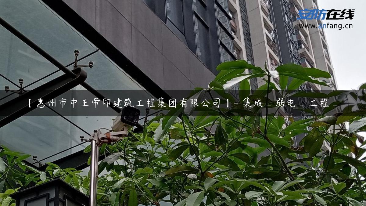 【惠州市中王帝印建筑工程集团有限公司】- 集成_弱电_工程_