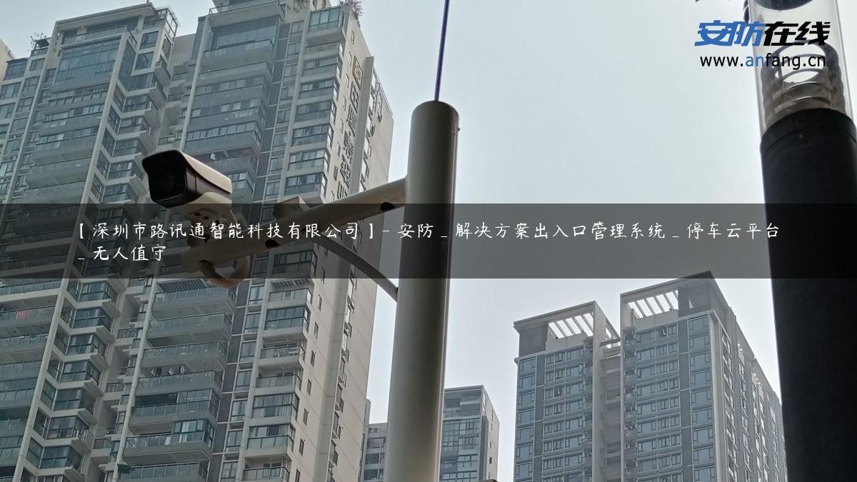 【深圳市路讯通智能科技有限公司】- 安防_解决方案出入口管理系统_停车云平台_无人值守