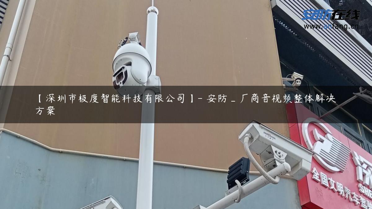 【深圳市极度智能科技有限公司】- 安防_厂商音视频整体解决方案