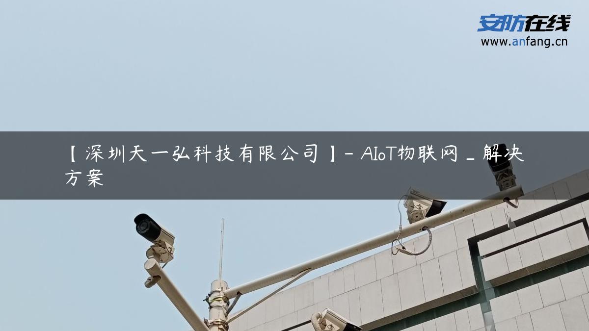 【深圳天一弘科技有限公司】- AIoT物联网_解决方案