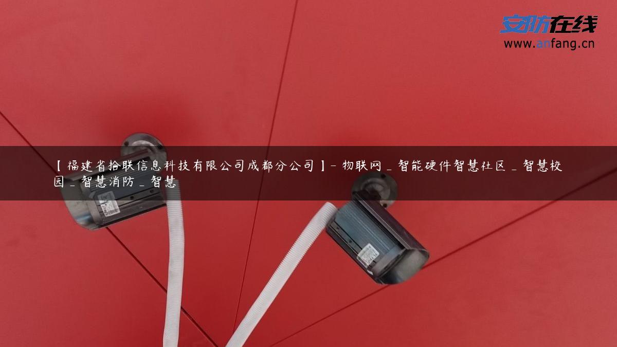 【福建省拾联信息科技有限公司成都分公司】- 物联网_智能硬件智慧社区_智慧校园_智慧消防_智慧