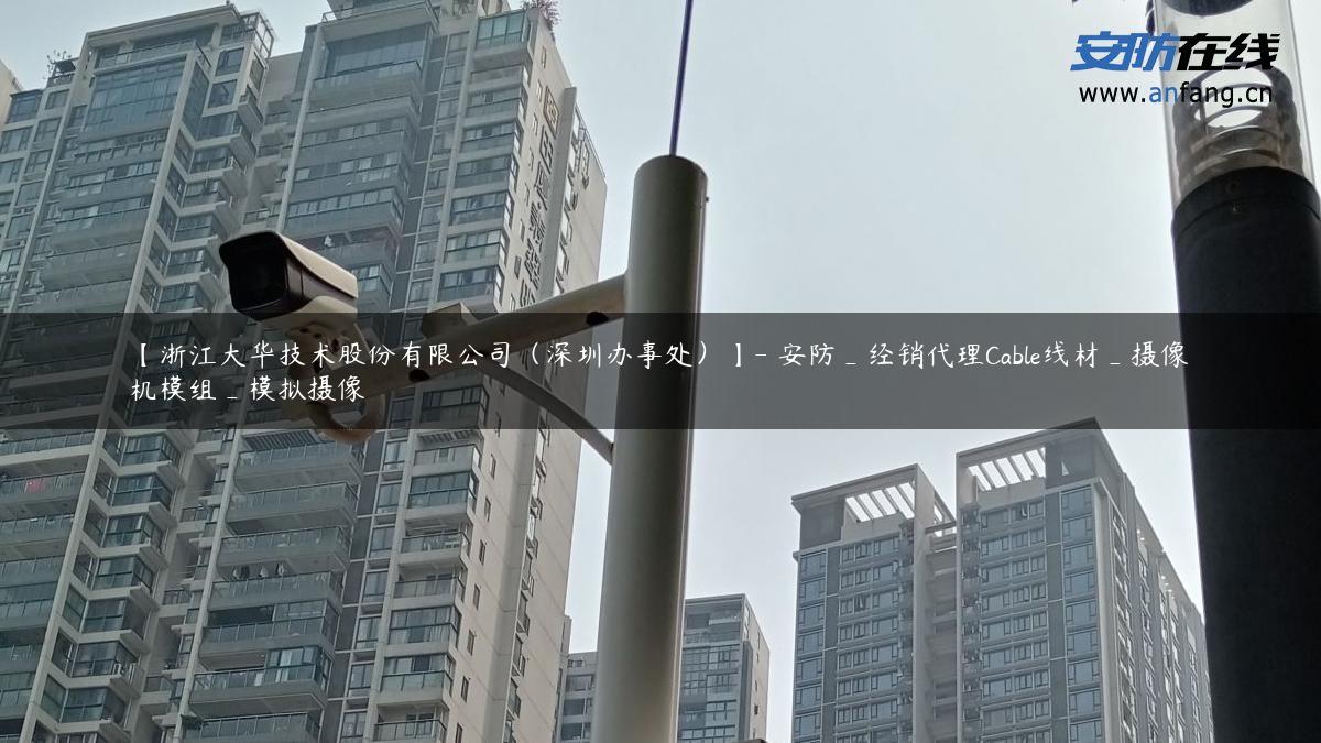 【浙江大华技术股份有限公司（深圳办事处）】- 安防_经销代理Cable线材_摄像机模组_模拟摄像